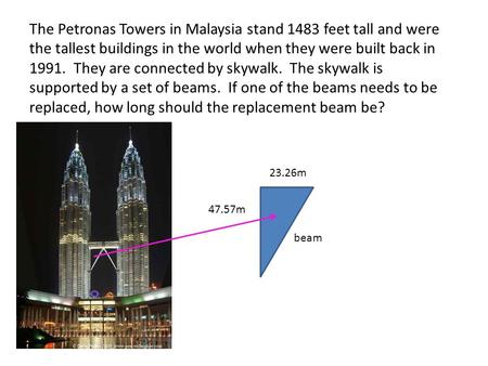 The Petronas Towers in Malaysia stand 1483 feet tall and were the tallest buildings in the world when they were built back in 1991. They are connected.