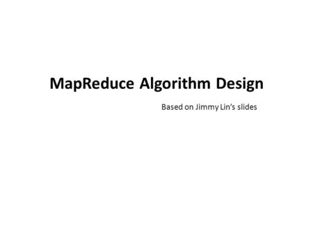 MapReduce Algorithm Design Based on Jimmy Lin’s slides