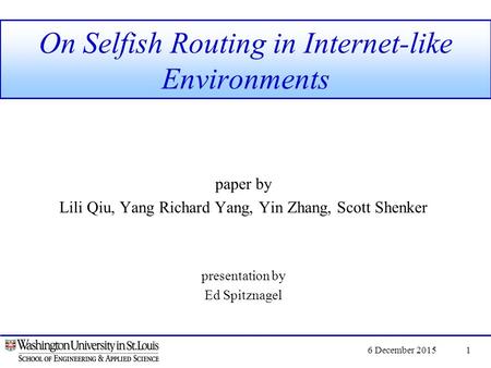 6 December 20151 On Selfish Routing in Internet-like Environments paper by Lili Qiu, Yang Richard Yang, Yin Zhang, Scott Shenker presentation by Ed Spitznagel.