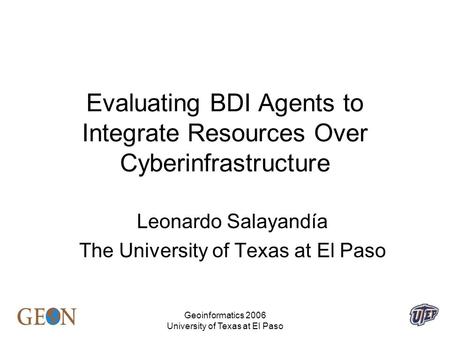 Geoinformatics 2006 University of Texas at El Paso Evaluating BDI Agents to Integrate Resources Over Cyberinfrastructure Leonardo Salayandía The University.