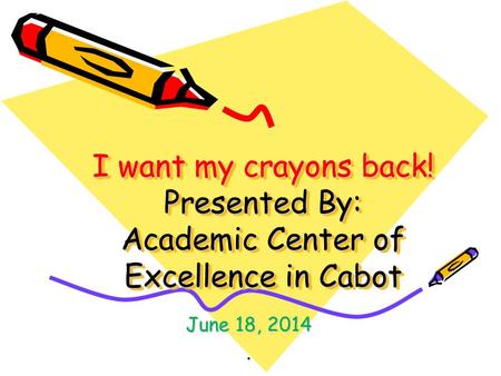 I want my crayons back! Presented By: Academic Center of Excellence in Cabot June 18, 2014.