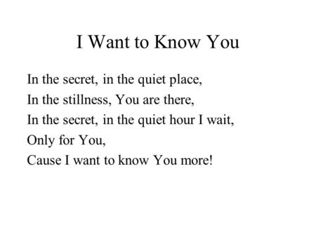 I Want to Know You In the secret, in the quiet place, In the stillness, You are there, In the secret, in the quiet hour I wait, Only for You, Cause I want.