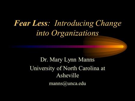 Fear Less: Introducing Change into Organizations Dr. Mary Lynn Manns University of North Carolina at Asheville