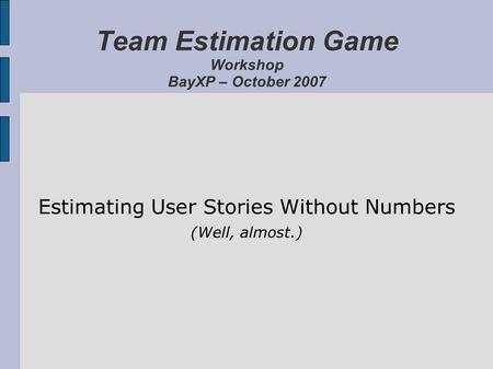 Team Estimation Game Workshop BayXP – October 2007 Estimating User Stories Without Numbers (Well, almost.)