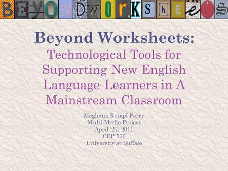 Beyond Worksheets: Technological Tools for Supporting New English Language Learners in A Mainstream Classroom Meghann Rumpf Perry Multi-Media Project April.