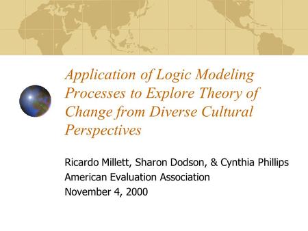 Application of Logic Modeling Processes to Explore Theory of Change from Diverse Cultural Perspectives Ricardo Millett, Sharon Dodson, & Cynthia Phillips.