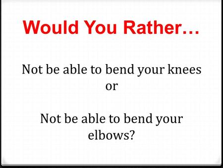 Would You Rather… Not be able to bend your knees or Not be able to bend your elbows?