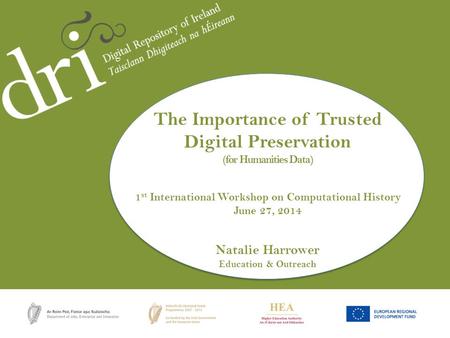 Natalie Harrower The Importance of Trusted Digital Preservation (for Humanities Data) 1 st International Workshop on Computational History June 27, 2014.