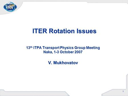 1 13 th ITPA Transport Physics Group Meeting Naka, 1-3 October 2007 V. Mukhovatov ITER Rotation Issues.