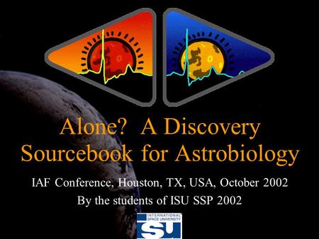 IAF Conference, Houston, TX, USA, October 2002 By the students of ISU SSP 2002 Alone? A Discovery Sourcebook for Astrobiology.