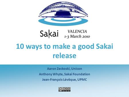 10 ways to make a good Sakai release Aaron Zeckoski, Unicon Anthony Whyte, Sakai Foundation Jean-François Lévêque, UPMC.