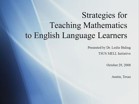 Strategies for Teaching Mathematics to English Language Learners Presented by Dr. Leslie Huling TSUS MELL Initiative October 29, 2008 Austin, Texas.