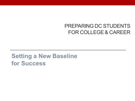 PREPARING DC STUDENTS FOR COLLEGE & CAREER Setting a New Baseline for Success.