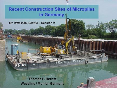 Recent Construction Sites of Micropiles in Germany Thomas F. Herbst Wessling / Munich Germany 5th IWM 2003 Seattle – Session 2.