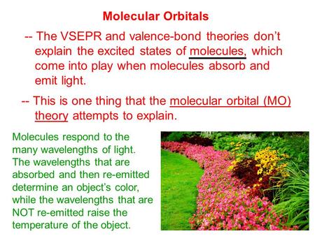 Molecules respond to the many wavelengths of light. The wavelengths that are absorbed and then re-emitted determine an object’s color, while the wavelengths.