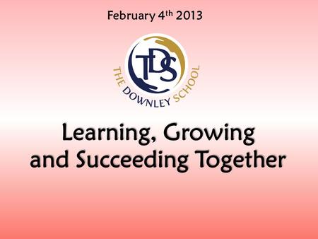 February 4 th 2013 Learning, Growing and Succeeding Together.