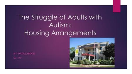 The Struggle of Adults with Autism: Housing Arrangements BY: DAINA ABOOD SE_559.