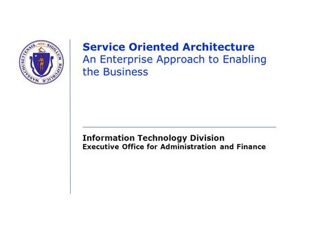 Information Technology Division Executive Office for Administration and Finance Service Oriented Architecture An Enterprise Approach to Enabling the Business.