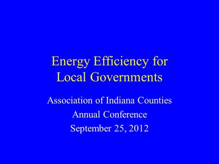 Energy Efficiency for Local Governments Association of Indiana Counties Annual Conference September 25, 2012.