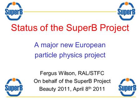 Status of the SuperB Project A major new European particle physics project Fergus Wilson, RAL/STFC On behalf of the SuperB Project Beauty 2011, April 8.