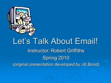 Let’s Talk About Email! Instructor: Robert Griffiths Spring 2010 (original presentation developed by Jill Bond)