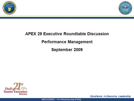 Excellence in Executive Leadership UNCLASSIFIED – For Official Use Only (FOUO) APEX 29 Executive Roundtable Discussion Performance Management September.