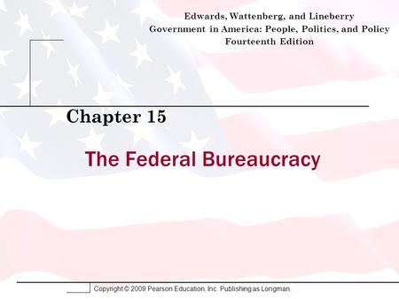 Copyright © 2009 Pearson Education, Inc. Publishing as Longman. The Federal Bureaucracy Chapter 15 Edwards, Wattenberg, and Lineberry Government in America: