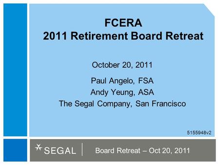 Board Retreat – Oct 20, 2011 FCERA 2011 Retirement Board Retreat October 20, 2011 Paul Angelo, FSA Andy Yeung, ASA The Segal Company, San Francisco 5155948v2.