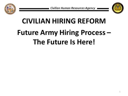 CIVILIAN HIRING REFORM Future Army Hiring Process – The Future Is Here! Civilian Human Resources Agency 1.