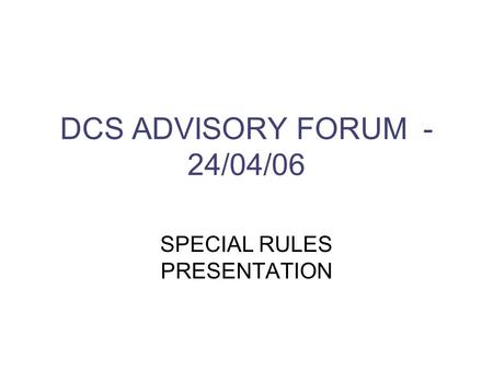 DCS ADVISORY FORUM - 24/04/06 SPECIAL RULES PRESENTATION.