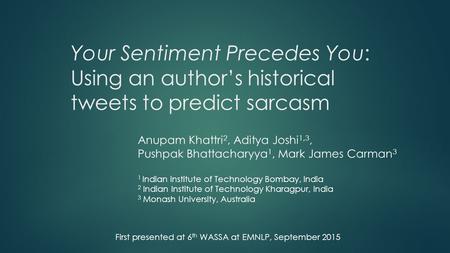 Your Sentiment Precedes You: Using an author’s historical tweets to predict sarcasm Anupam Khattri 2, Aditya Joshi 1,3, Pushpak Bhattacharyya 1, Mark James.