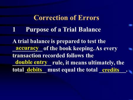 Correction of Errors 1Purpose of a Trial Balance A trial balance is prepared to test the __________ of the book keeping. As every transaction recorded.