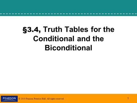 © 2010 Pearson Prentice Hall. All rights reserved. 1 §3.4, Truth Tables for the Conditional and the Biconditional.