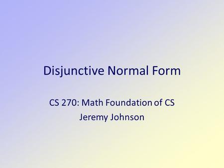 Disjunctive Normal Form CS 270: Math Foundation of CS Jeremy Johnson.