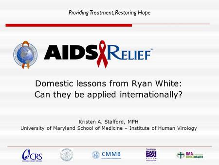 Providing Treatment, Restoring Hope Domestic lessons from Ryan White: Can they be applied internationally? Kristen A. Stafford, MPH University of Maryland.