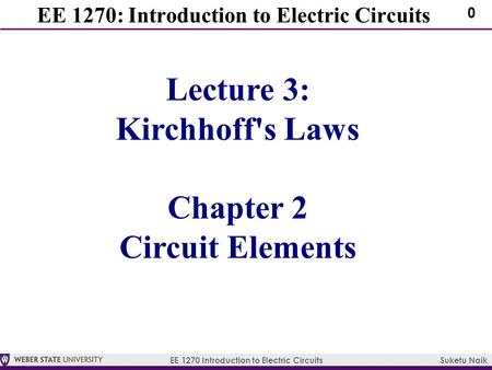 EE 1270 Introduction to Electric Circuits Suketu Naik 0 EE 1270: Introduction to Electric Circuits Lecture 3: Kirchhoff's Laws Chapter 2 Circuit Elements.