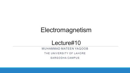 Electromagnetism Lecture#10 MUHAMMAD MATEEN YAQOOB THE UNIVERSITY OF LAHORE SARGODHA CAMPUS.