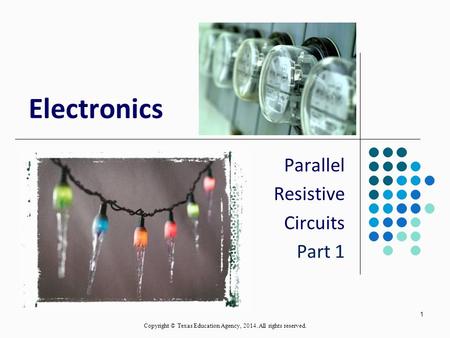 1 Electronics Parallel Resistive Circuits Part 1 Copyright © Texas Education Agency, 2014. All rights reserved.