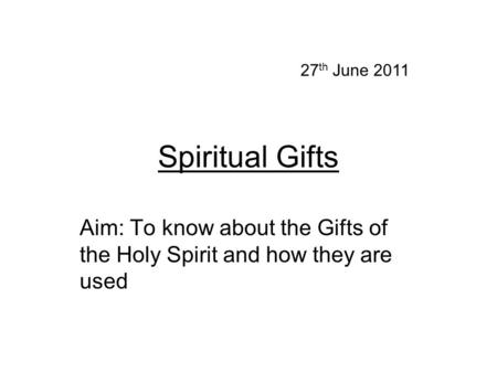 Spiritual Gifts Aim: To know about the Gifts of the Holy Spirit and how they are used 27 th June 2011.