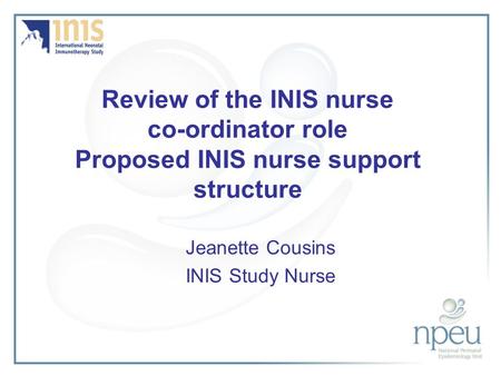 Review of the INIS nurse co-ordinator role Proposed INIS nurse support structure Jeanette Cousins INIS Study Nurse.