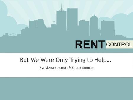 RENT CONTROL RENT CONTROL But We Were Only Trying to Help… By: Sierra Solomon & Eileen Norman.