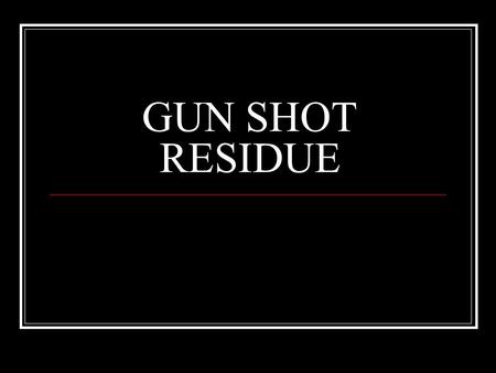 GUN SHOT RESIDUE.