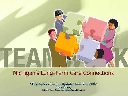 Michigan’s Long-Term Care Connections Stakeholder Forum Update June 25, 2007 Nora Barkey Office of Long Term Care Supports and Services.