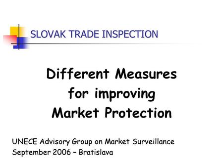 SLOVAK TRADE INSPECTION Different Measures for improving Market Protection UNECE Advisory Group on Market Surveillance September 2006 – Bratislava.