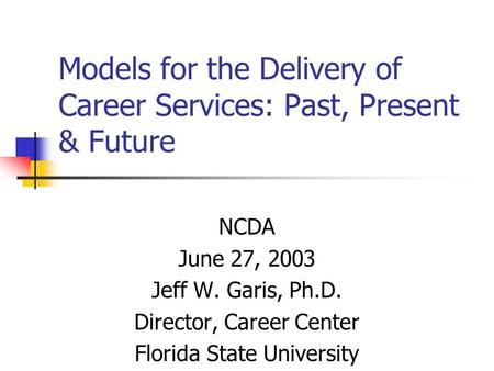 Models for the Delivery of Career Services: Past, Present & Future NCDA June 27, 2003 Jeff W. Garis, Ph.D. Director, Career Center Florida State University.