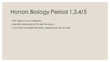 Honors Biology Period 1,3,4/5 ◦ ATB: Take out your notebooks ◦ Scientific method and COL test Tomorrow ◦ If you finish the assignment early, please study.