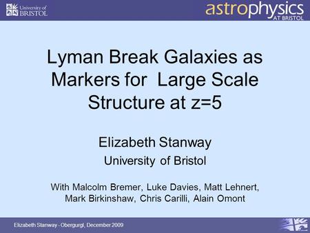 Elizabeth Stanway - Obergurgl, December 2009 Lyman Break Galaxies as Markers for Large Scale Structure at z=5 Elizabeth Stanway University of Bristol With.