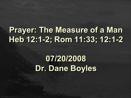 Prayer: The Measure of a Man Heb 12:1-2; Rom 11:33; 12:1-2 07/20/2008 Dr. Dane Boyles.