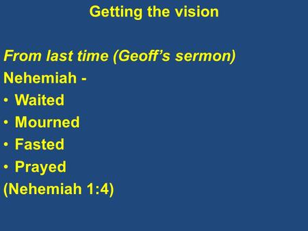 Getting the vision From last time (Geoff’s sermon) Nehemiah - Waited Mourned Fasted Prayed (Nehemiah 1:4)