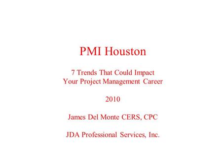 PMI Houston 7 Trends That Could Impact Your Project Management Career 2010 James Del Monte CERS, CPC JDA Professional Services, Inc.